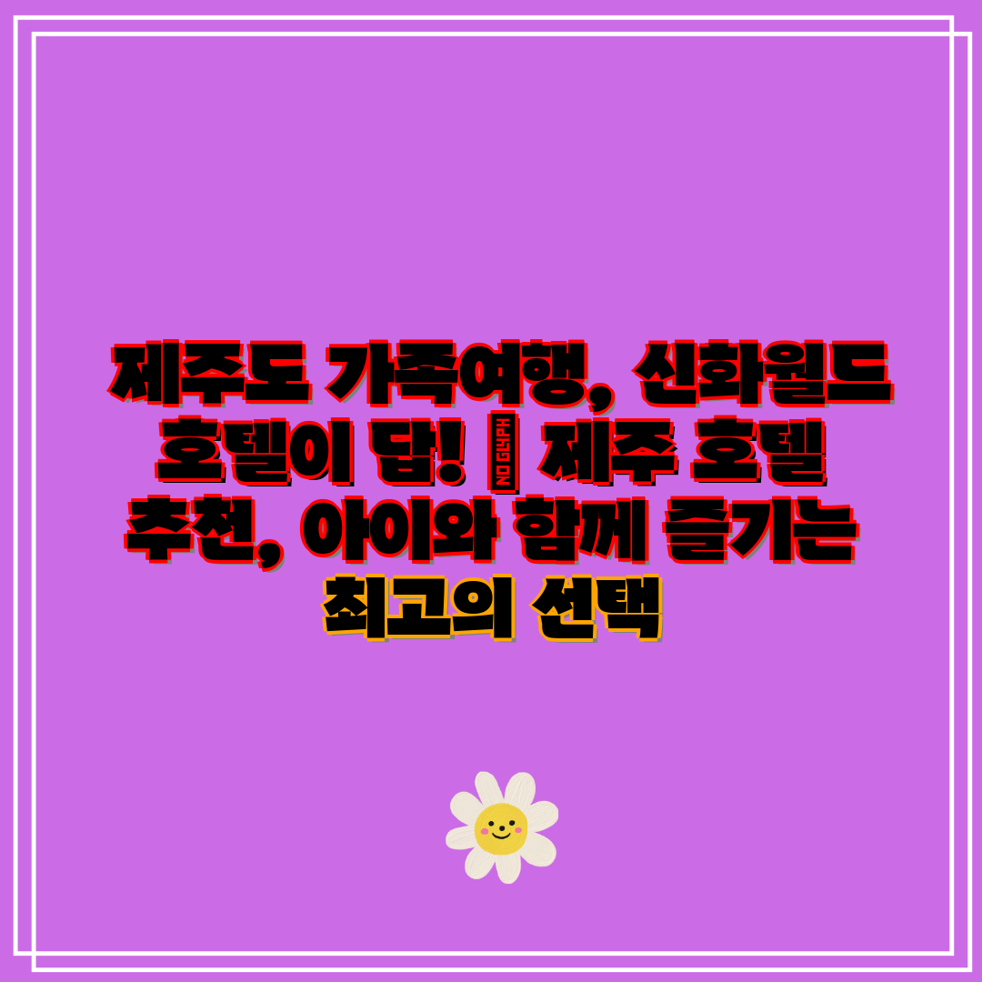 제주도 가족여행, 신화월드 호텔이 답! 제주 호텔