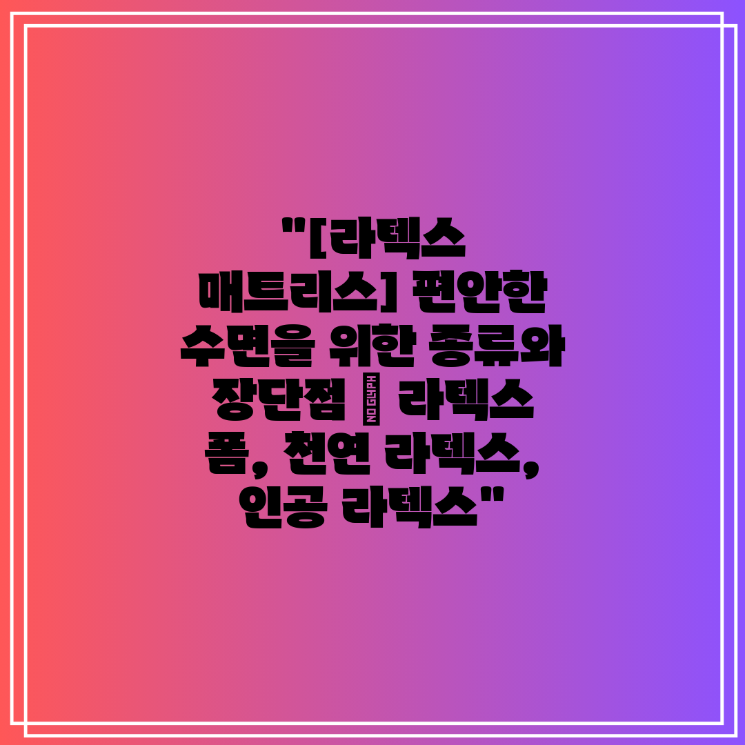 [라텍스 매트리스] 편안한 수면을 위한 종류와 장단점 