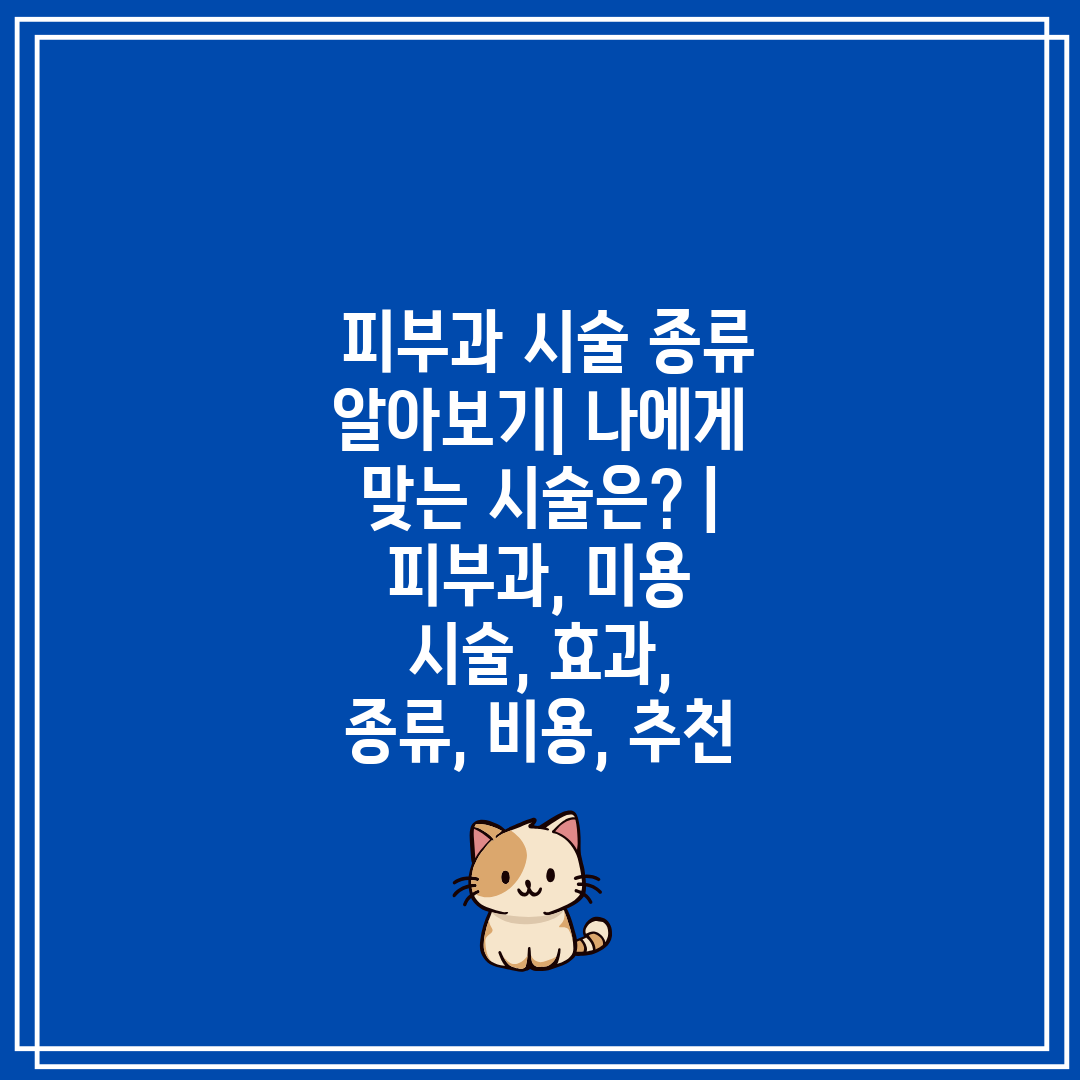  피부과 시술 종류 알아보기 나에게 맞는 시술은  피부