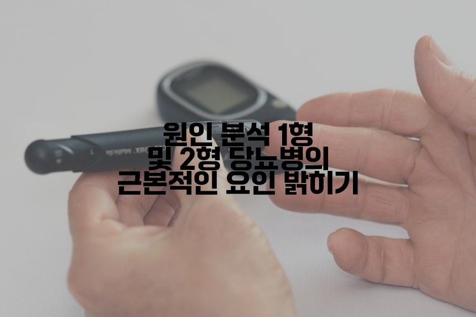 원인 분석 1형 및 2형 당뇨병의 근본적인 요인 밝히기