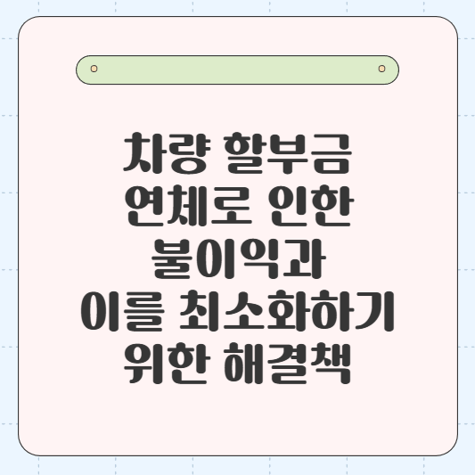 차량 할부금 연체로 인한 불이익과 이를 최소화하기 위한 해결책