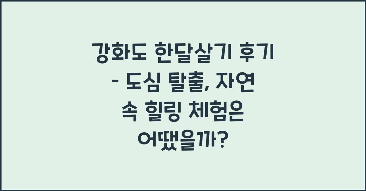 강화도 한달살기 후기 – 도심 탈출 자연 속 거주 체험