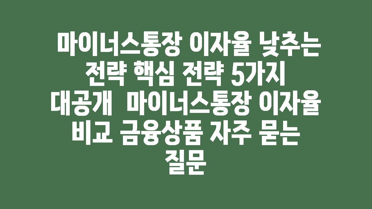  마이너스통장 이자율 낮추는 전략 핵심 전략 5가지 대공개  마이너스통장 이자율 비교 금융제품 자주 묻는 질문