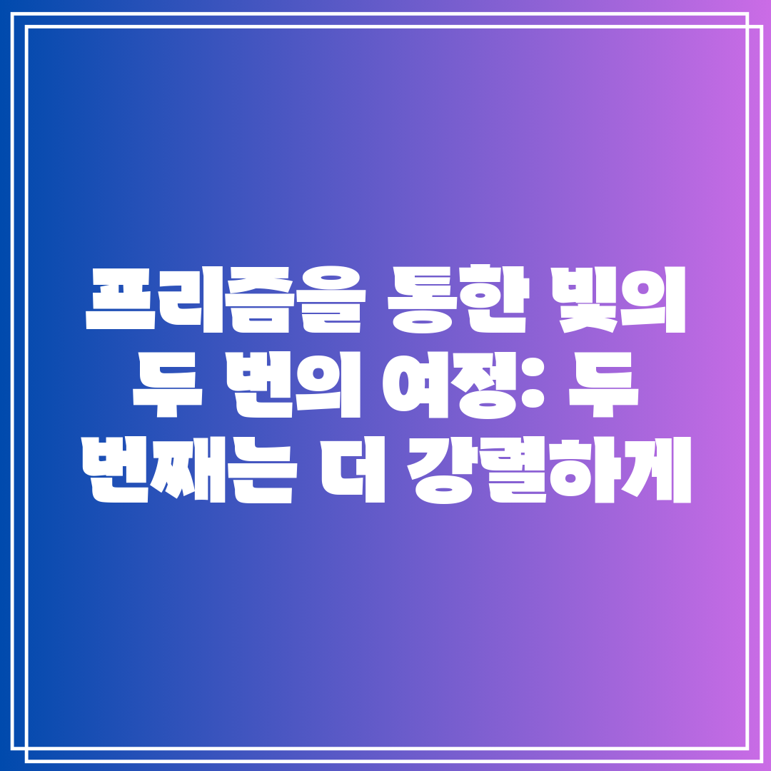 프리즘을 통한 빛의 두 번의 여정 두 번째는 더 강렬하