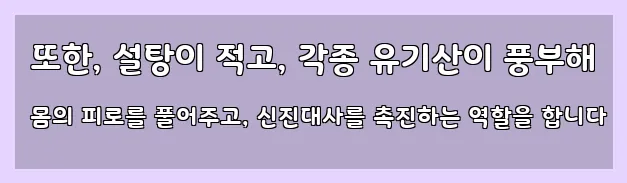  또한, 설탕이 적고, 각종 유기산이 풍부해 몸의 피로를 풀어주고, 신진대사를 촉진하는 역할을 합니다