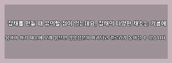  잡채를 만들 때 유의할 점이 있는데요, 잡채의 다양한 채소는 기름에 볶아야 하기 때문에 오래 볶으면 영양성분이 파괴되고 칼로리가 높아질 수 있습니다