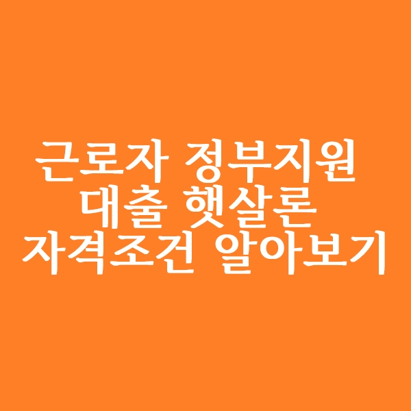  정부지원 대출 근로자 햇살론 대출 자격 알아보기
