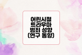  어린 시절 트라우마와 범죄 성향 : 연구 동향과 영향 분석