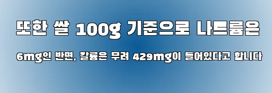  또한 쌀 100g 기준으로 나트륨은 6mg인 반면, 칼륨은 무려 429mg이 들어있다고 합니다