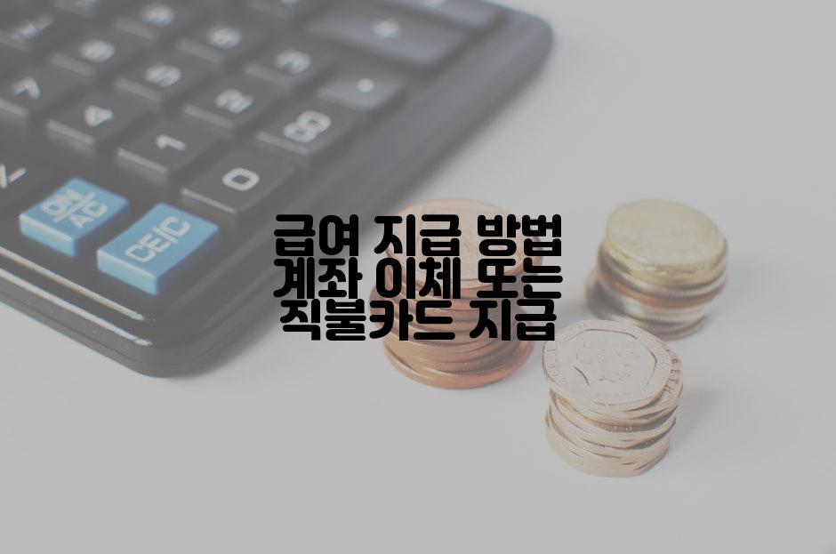 급여 지급 방법 계좌 이체 또는 직불카드 지급