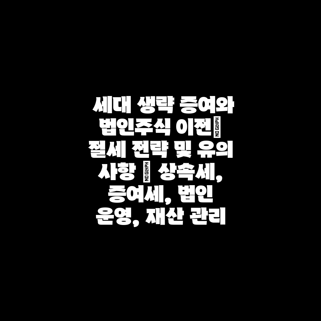  세대 생략 증여와 법인주식 이전 절세 전략 및 유의 