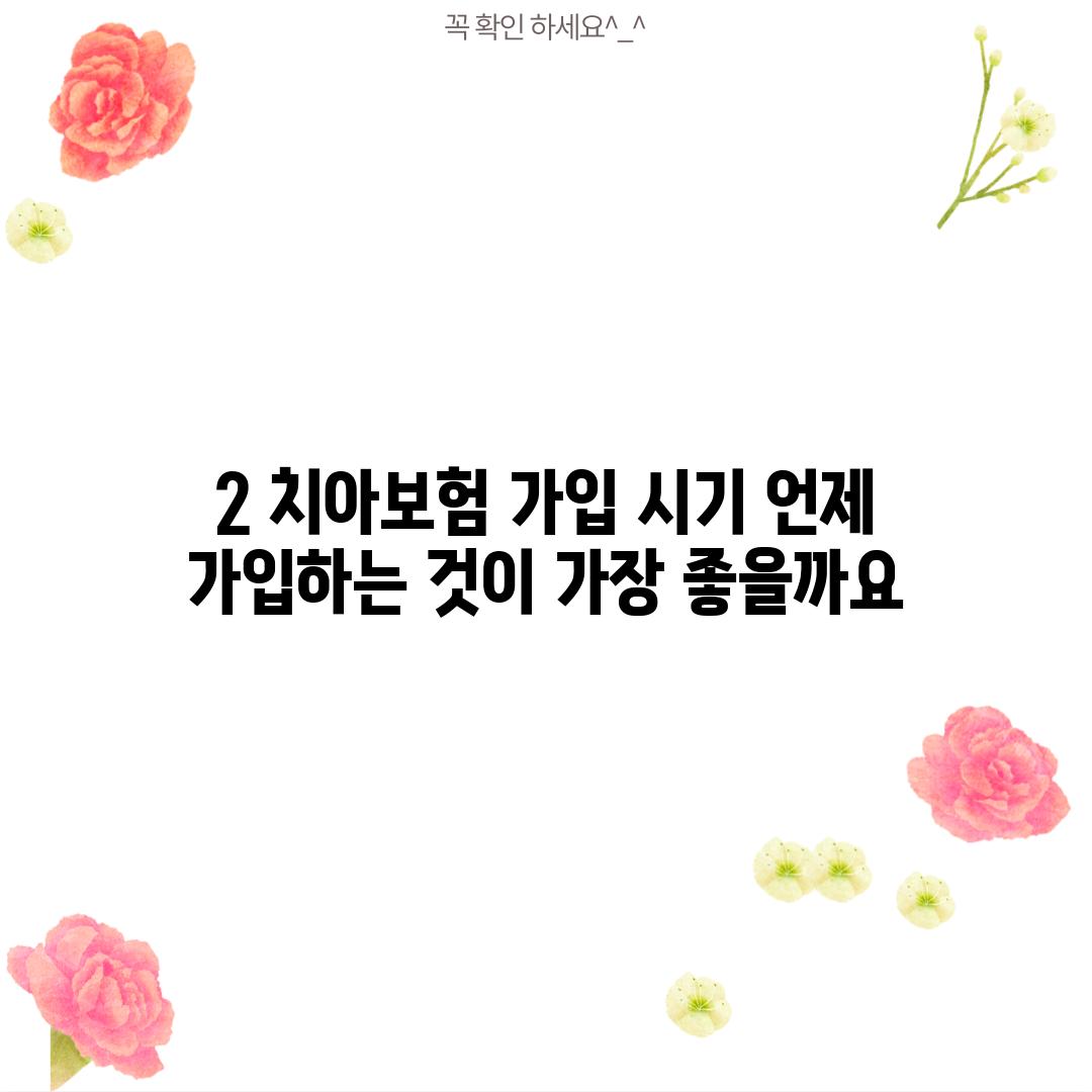 2. 치아보험 가입 시기: 언제 가입하는 것이 가장 좋을까요? ⏱️