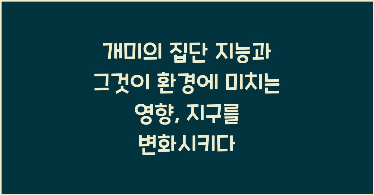 개미의 집단 지능과 그것이 환경에 미치는 영향