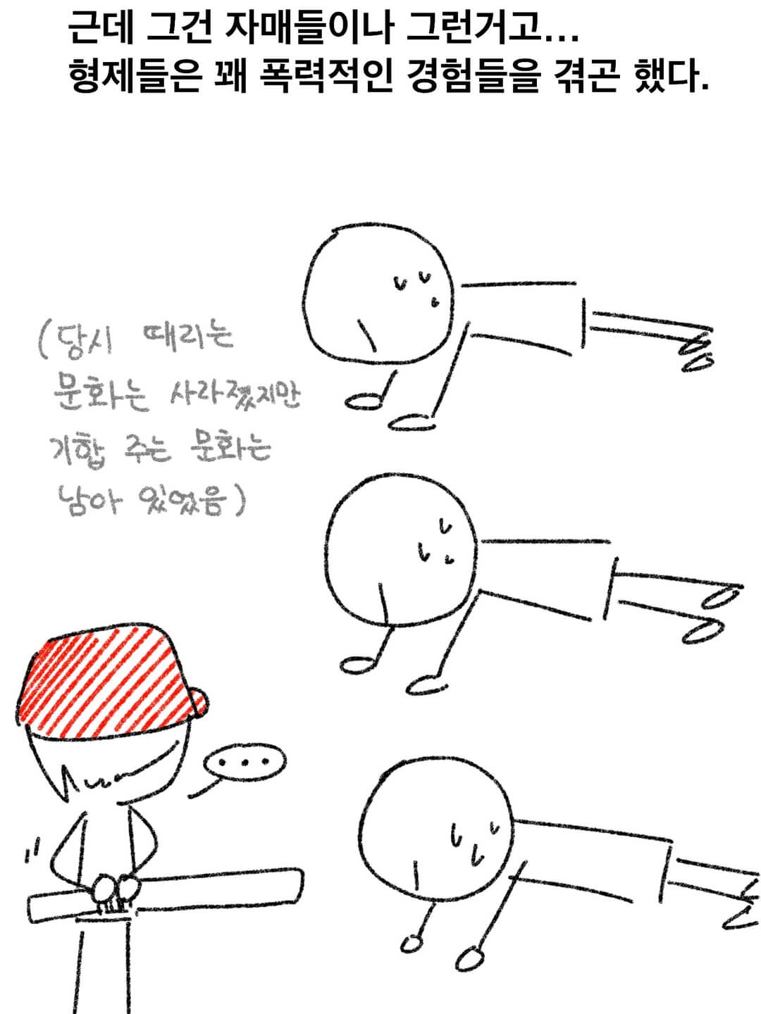 근데 그건 자매들이나 그런 거고... 형제들은 꽤 폭력적인 경험들을 겪곤 했다.