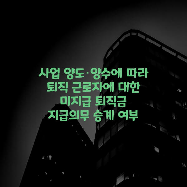  사업 양도･양수에 따라 퇴직 근로자에 대한 미지급 퇴직금 지급의무 승계 여부