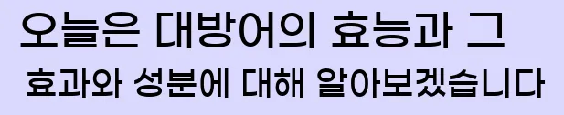  오늘은 대방어의 효능과 그 효과와 성분에 대해 알아보겠습니다