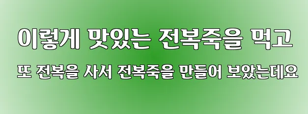  이렇게 맛있는 전복죽을 먹고 또 전복을 사서 전복죽을 만들어 보았는데요