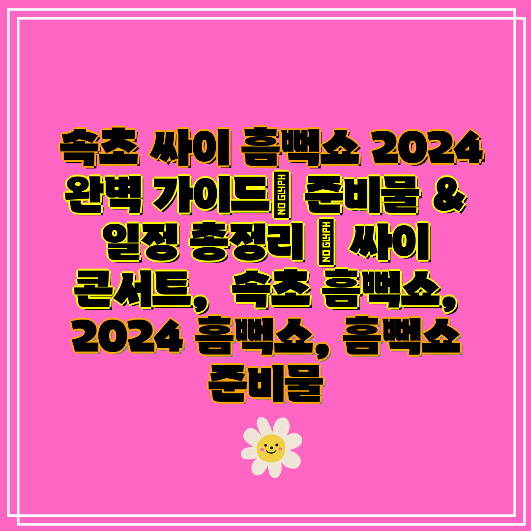 속초 싸이 흠뻑쇼 2024 완벽 가이드 준비물 & 일