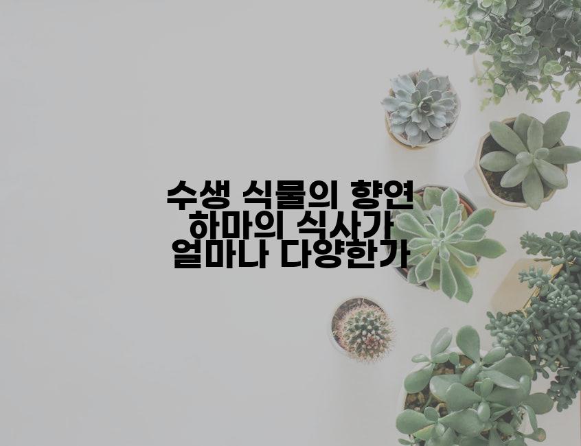 수생 식물의 향연 하마의 식사가 얼마나 다양한가