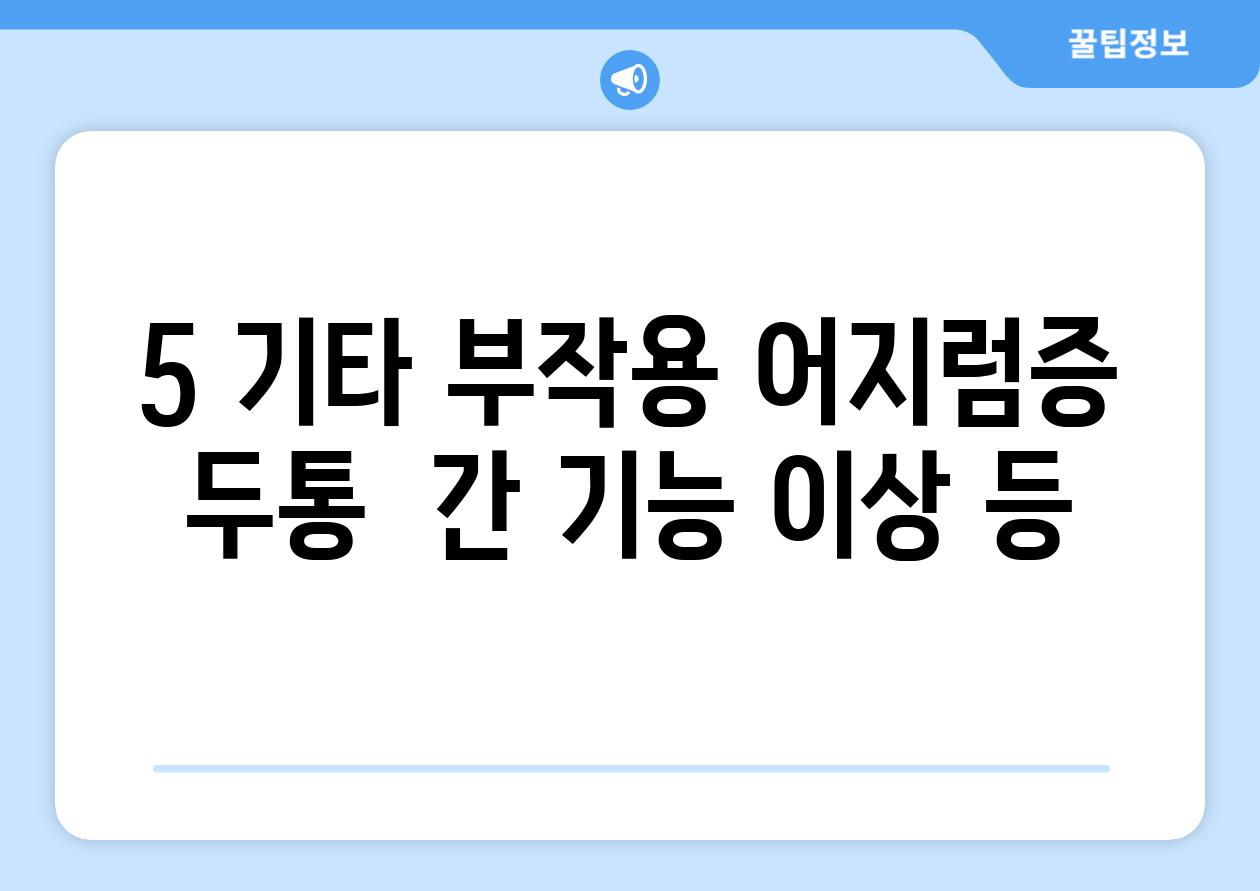 5. 기타 부작용: 어지럼증, 두통,  간 기능 이상 등