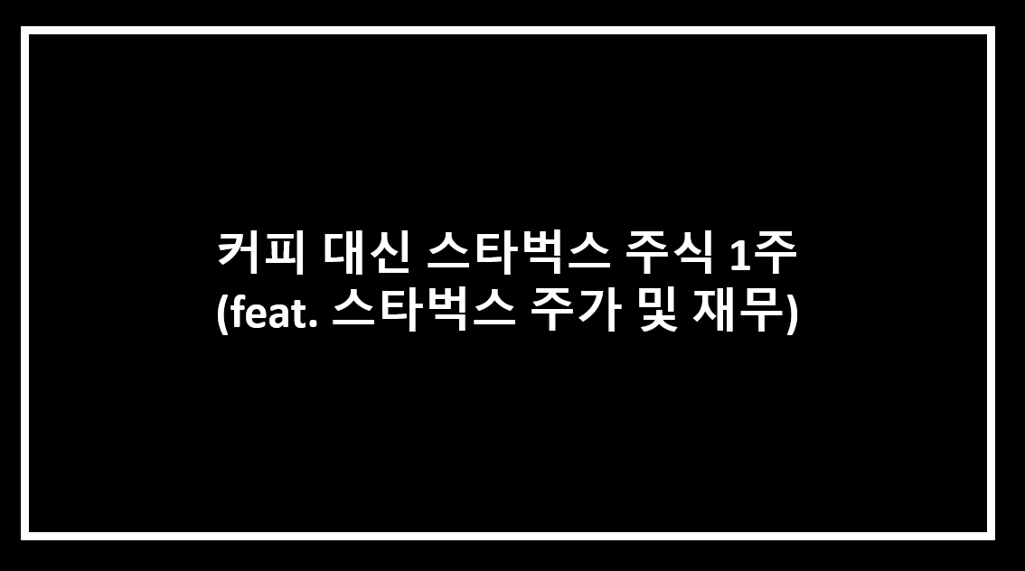  커피 대신 스타벅스 주식 1주 ( feat. 스타벅스 주가 및 재무)