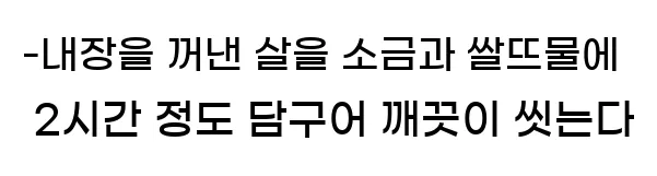  -내장을 꺼낸 살을 소금과 쌀뜨물에 2시간 정도 담구어 깨끗이 씻는다