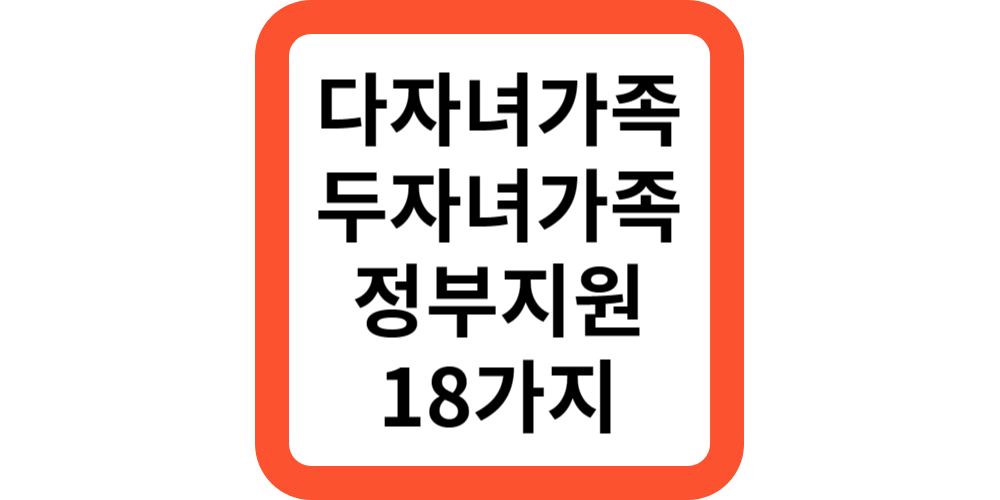  다자녀 두자녀가구 혜택 18가지(의료,양육,세금,주거)