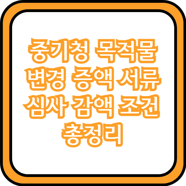  중기청 목적물 변경 증액 서류 심사 감액 조건 총정리