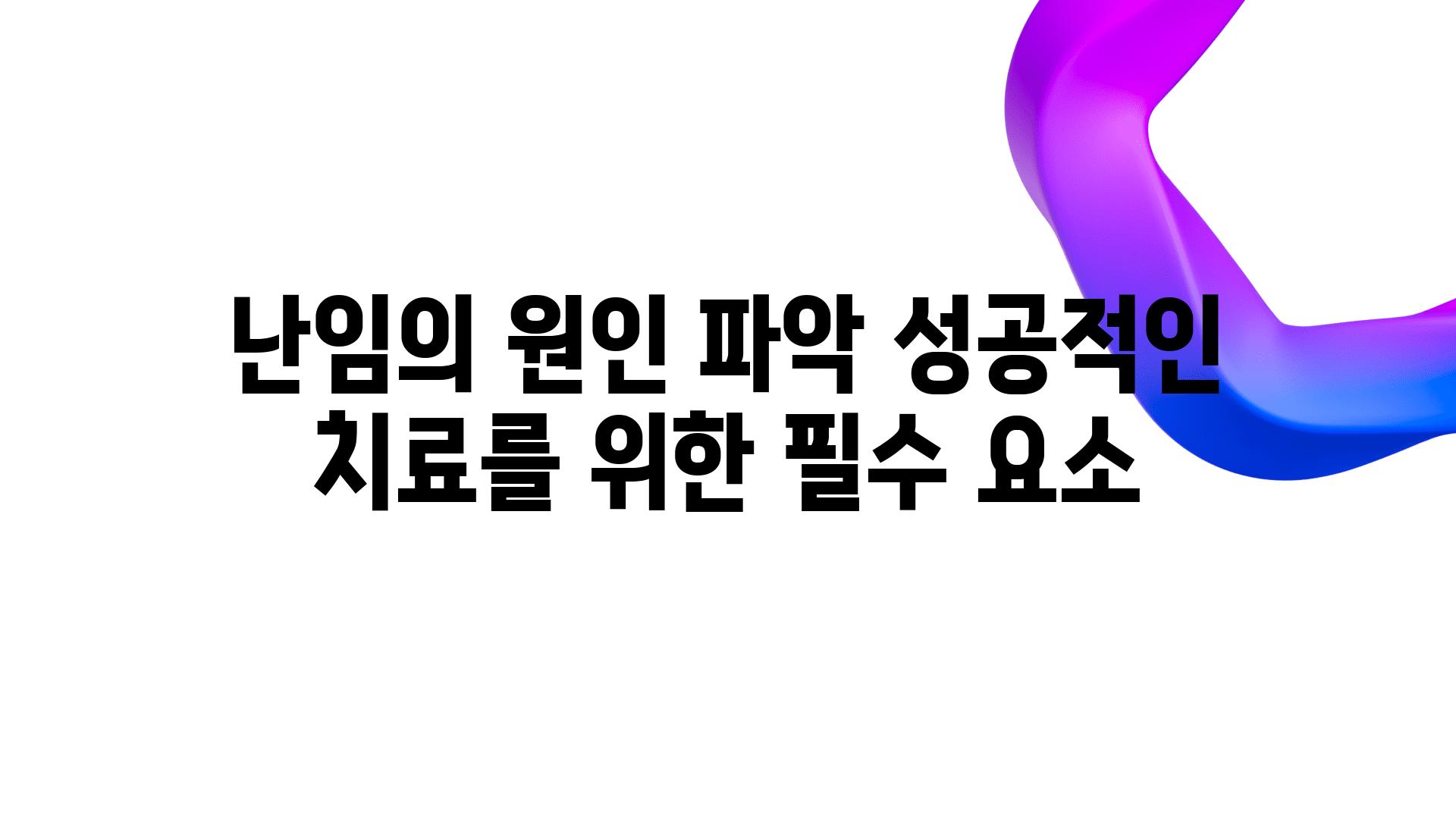 난임의 원인 파악 성공적인 치료를 위한 필수 요소