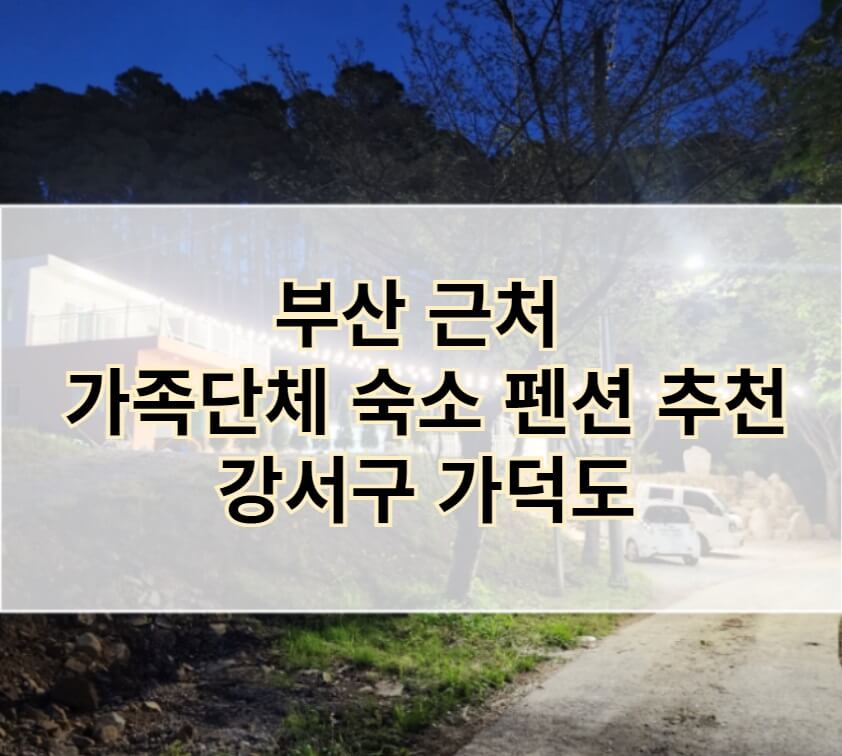부산 가족 단체 숙소 펜션 추천 - 강서구 가덕도 35만원 45만원