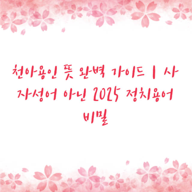 천아용인 뜻 완벽 가이드｜사자성어 아닌 2025 정치용어 비밀