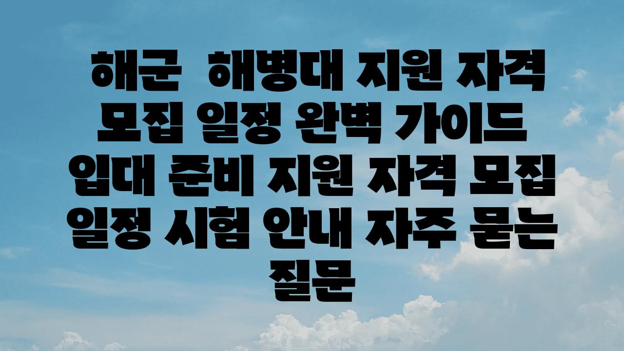  해군  해병대 지원 자격  모집 일정 완벽 설명서  입대 준비 지원 자격 모집 일정 시험 공지 자주 묻는 질문