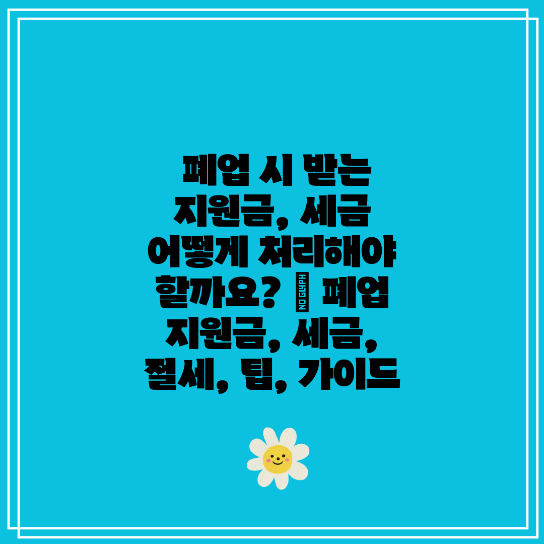  폐업 시 받는 지원금, 세금 어떻게 처리해야 할까요 