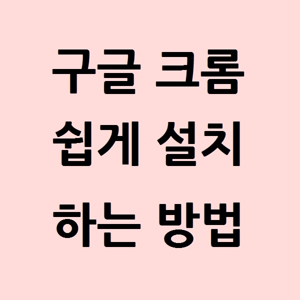  구글 크롬 쉽게 설치하는 방법 한방에 정리