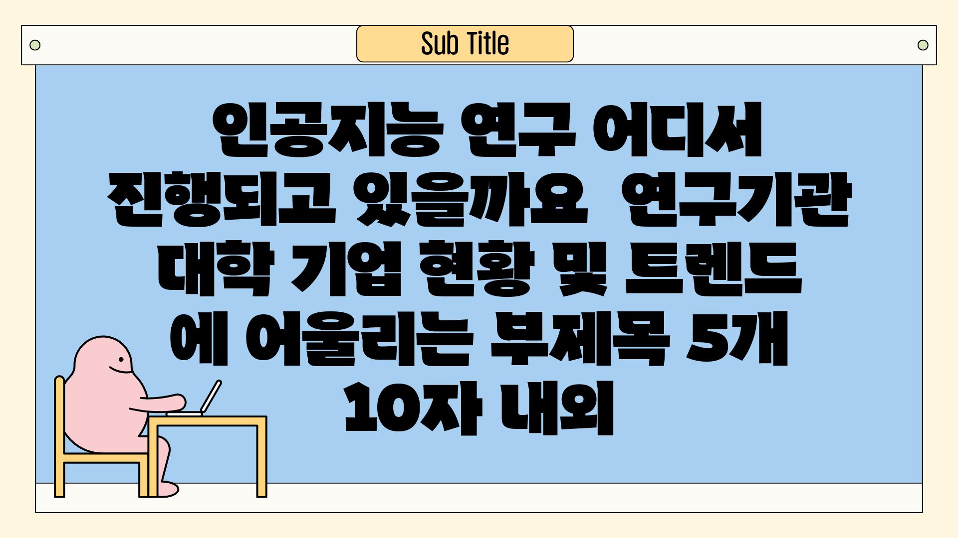 ## 인공지능 연구, 어디서 진행되고 있을까요? | 연구기관, 대학, 기업 현황 및 트렌드 에 어울리는 부제목 5개 (10자 내외)