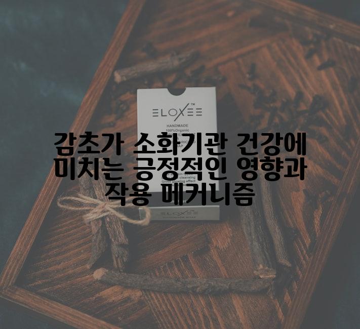 감초가 소화기관 건강에 미치는 긍정적인 영향과 작용 메커니즘