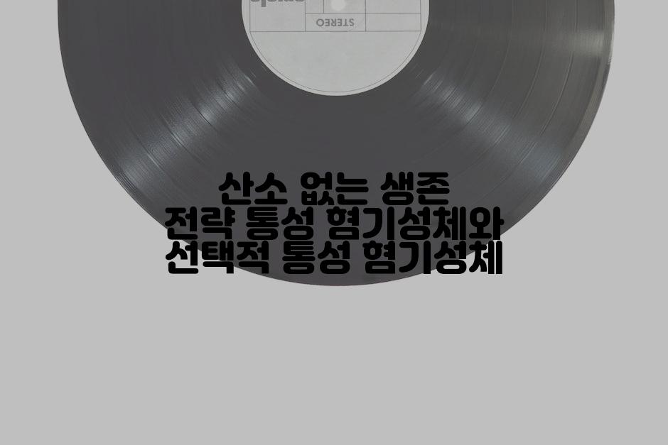 산소 없는 생존 전략 통성 혐기성체와 선택적 통성 혐기성체