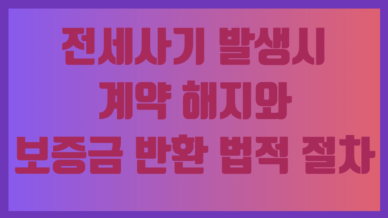 전세사기 발생시 계약 해지와 보증금 반환 법적 절차
