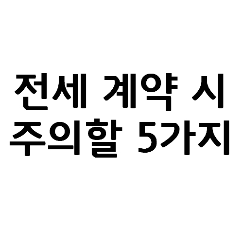  전세(임대차) 계약 시 주의해야 할 5가지(등기부등본, 전입신고, 확정일자, 전세금입금, 전세자금대출, 임차권등기명령)