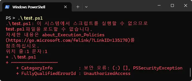 Windows PowerShell
PS &gt; .\test.ps1
.\test.ps1: 이 시스템에서 스크립트를 실행할 수 없으므로 test.ps1 파일을 로드할 수 없습니다.
자세한 내용은 about_Execution_Policies
(https://go.microsoft.com/fwlink/?LinkID=135170)를 참조하십시오.
위치 줄:1 문자:1
+ .\test.ps1
+ ~~~
 + CategoryInfo : 보안 오류: (:) [], PSSecurityException
 + FullyQualifiedErrorId : UnauthorizedAccess