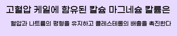  3) 고혈압 케일에 함유된 칼슘, 마그네슘, 칼륨은 혈압과 나트륨의 평형을 유지하고 콜레스테롤의 배출을 촉진한다.