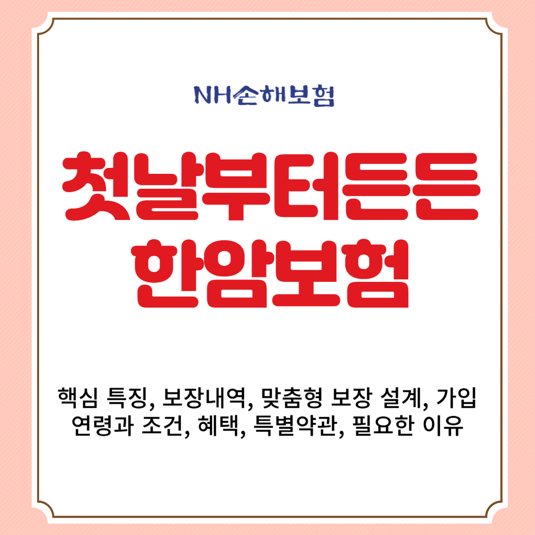 NH손해보험 첫날부터든든한암보험 핵심 특징, 보장내역, 맞춤형 보장 설계, 가입 연령과 조건, 혜택, 특별약관, 필요한 이유