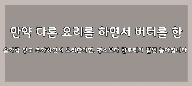  만약 다른 요리를 하면서 버터를 한 숟가락 정도 추가하면서 요리한다면, 평소보다 칼로리가 훨씬 높아집니다