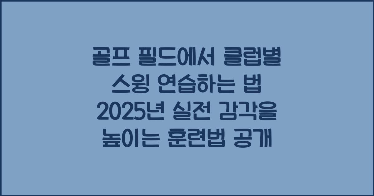 골프 필드에서 클럽별 스윙 연습하는 법! 실전 감각을 높이는 훈련법