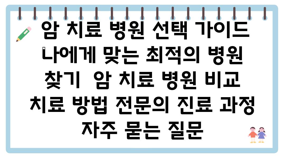  암 치료 병원 선택 설명서 나에게 맞는 최적의 병원 찾기  암 치료 병원 비교 치료 방법 전연락 진료 과정 자주 묻는 질문