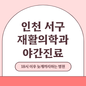 인천 서구 야간진료 재활의학과 병원 (18시 이후 늦게까지하는 병원)