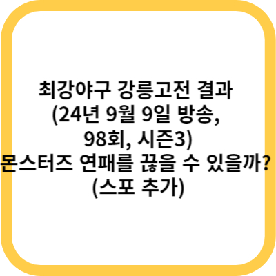 최강야구 강릉고전 결과 (24년 9월 9일 방송, 98회, 시즌3) - 몬스터즈는 연패를 끊을 수 있을까 (스포 추가)