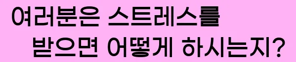  여러분은 스트레스를 받으면 어떻게 하시는지?