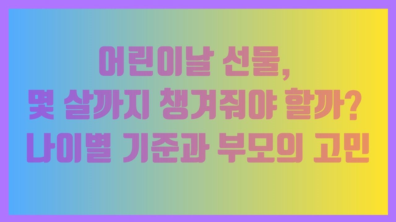 어린이날 선물, 몇 살까지 챙겨줘야 할까 나이별 기준과 부모의 고민