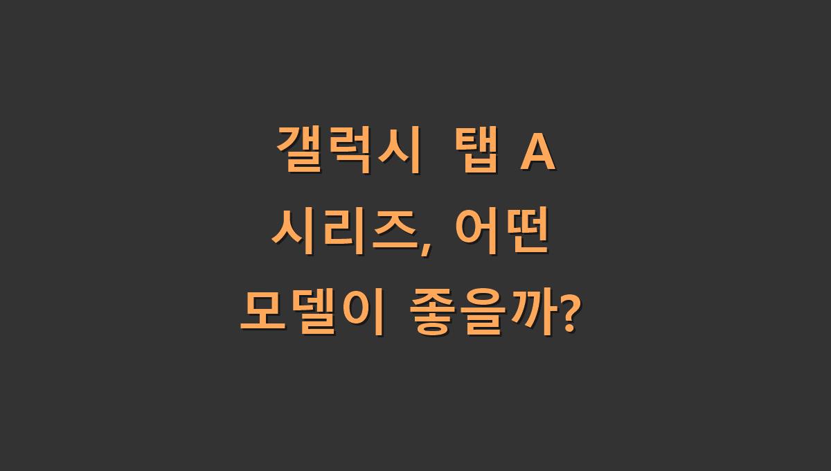 갤럭시 탭 A 시리즈, 어떤 모델이 좋을까?